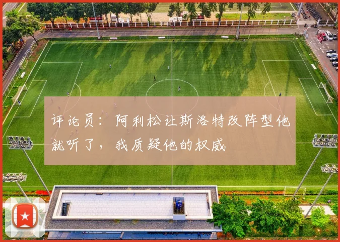 评论员：阿利松让斯洛特改阵型他就听了，我质疑他的权威