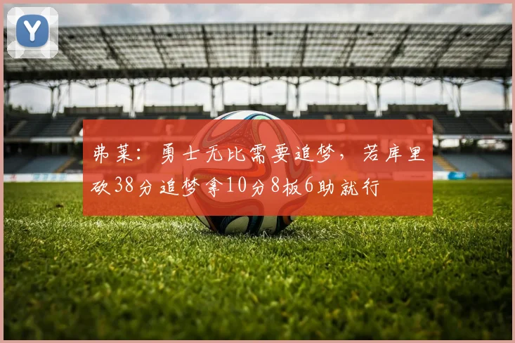 弗莱：勇士无比需要追梦，若库里砍38分追梦拿10分8板6助就行
