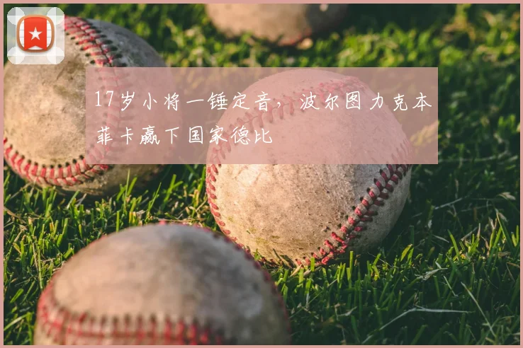 17岁小将一锤定音，波尔图力克本菲卡赢下国家德比