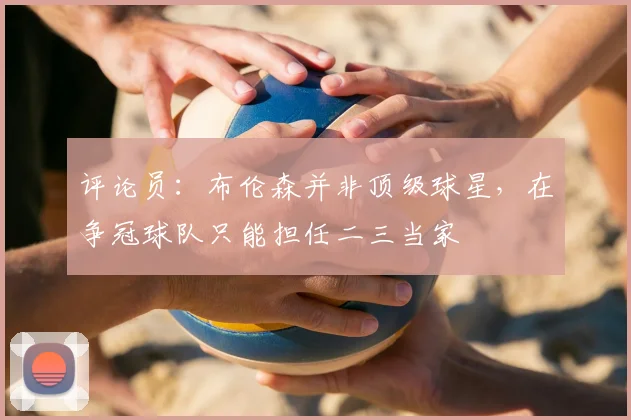 评论员：布伦森并非顶级球星，在争冠球队只能担任二三当家