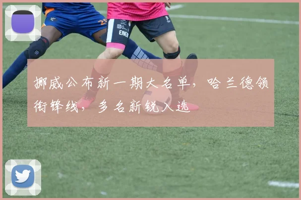 挪威公布新一期大名单，哈兰德领衔锋线，多名新锐入选