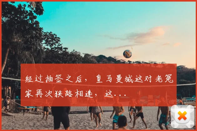 经过抽签之后，皇马曼城这对老冤家再次狭路相逢，这...