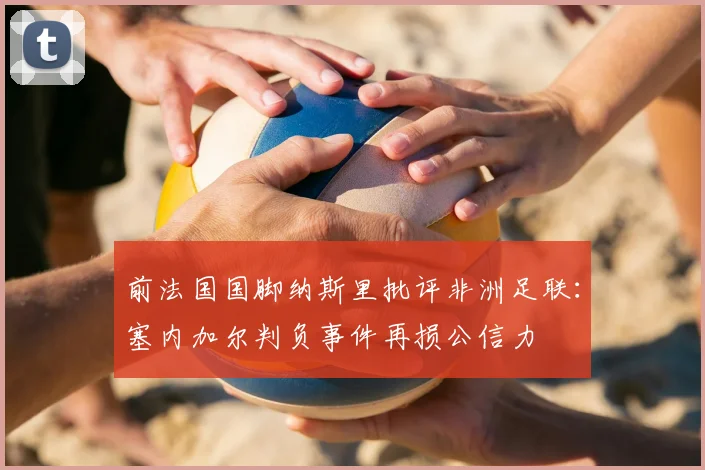 前法国国脚纳斯里批评非洲足联：塞内加尔判负事件再损公信力