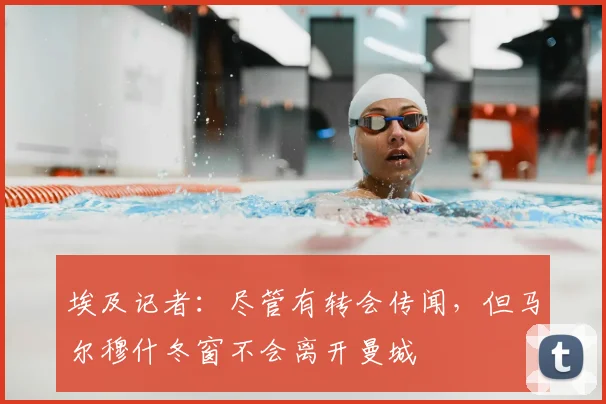埃及记者：尽管有转会传闻，但马尔穆什冬窗不会离开曼城