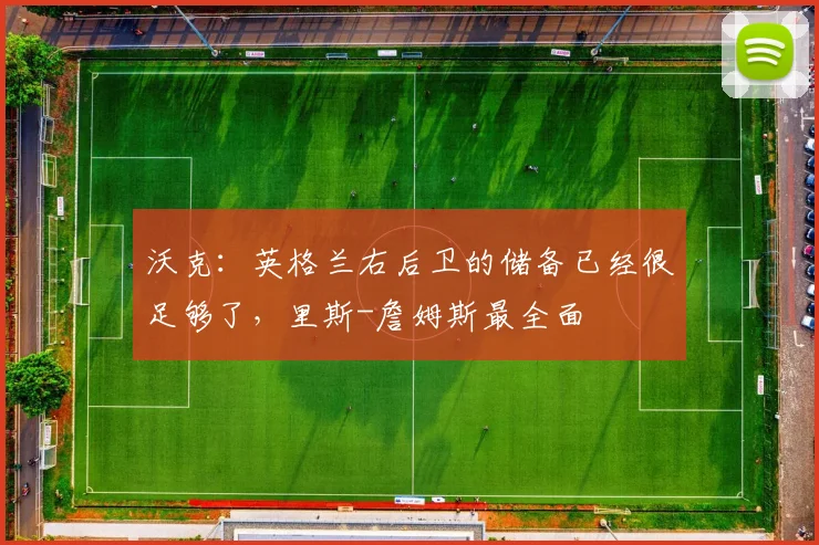 沃克：英格兰右后卫的储备已经很足够了，里斯-詹姆斯最全面