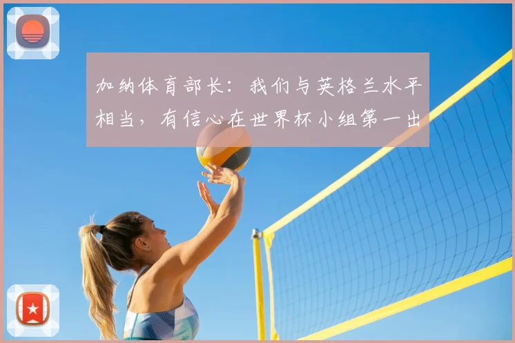 加纳体育部长：我们与英格兰水平相当，有信心在世界杯小组第一出线