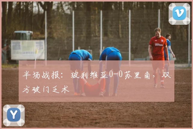 半场战报：玻利维亚0-0苏里南，双方破门乏术