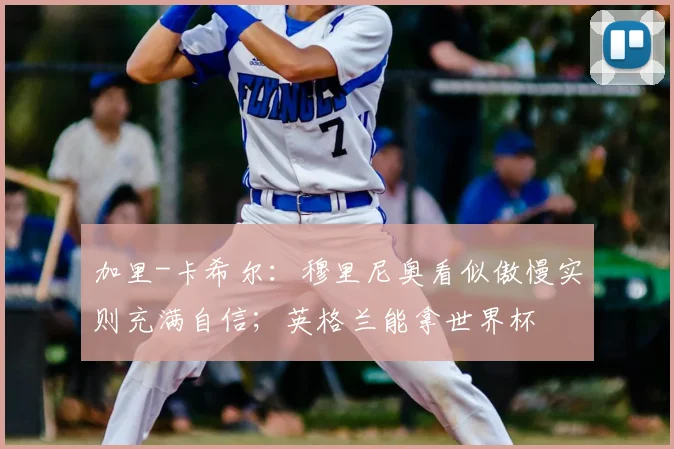 加里-卡希尔：穆里尼奥看似傲慢实则充满自信；英格兰能拿世界杯