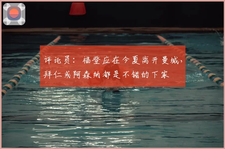 评论员：福登应在今夏离开曼城，拜仁或阿森纳都是不错的下家