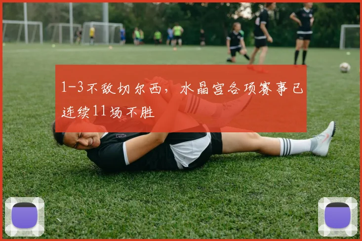 1-3不敌切尔西，水晶宫各项赛事已连续11场不胜