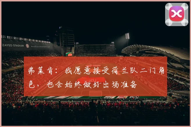 弗莱肯：我愿意接受荷兰队二门角色，也会始终做好出场准备