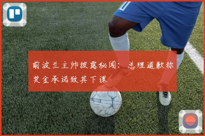 前波兰主帅披露秘闻：总理道歉称奖金承诺致其下课