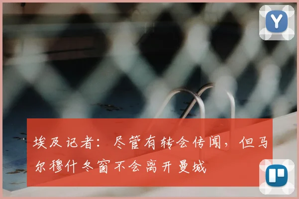埃及记者：尽管有转会传闻，但马尔穆什冬窗不会离开曼城