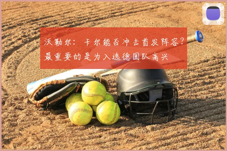 沃勒尔：卡尔能否冲击首发阵容？最重要的是为入选德国队高兴
