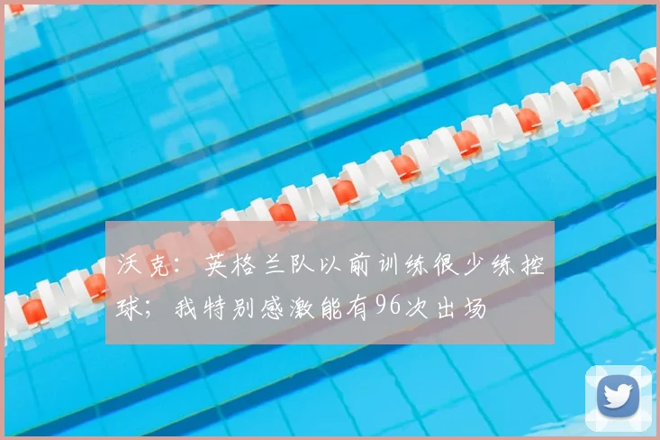 沃克：英格兰队以前训练很少练控球；我特别感激能有96次出场