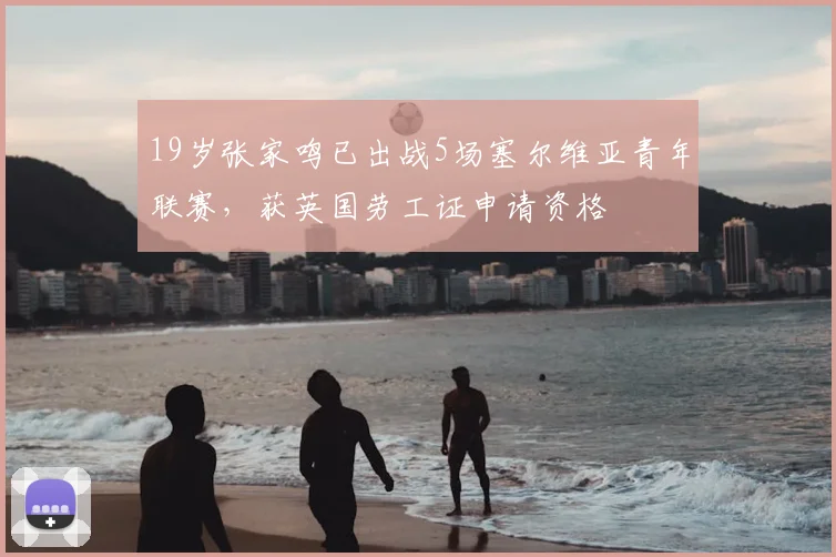 19岁张家鸣已出战5场塞尔维亚青年联赛，获英国劳工证申请资格