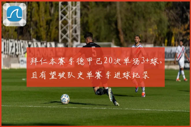 拜仁本赛季德甲已20次单场3+球，且有望破队史单赛季进球纪录