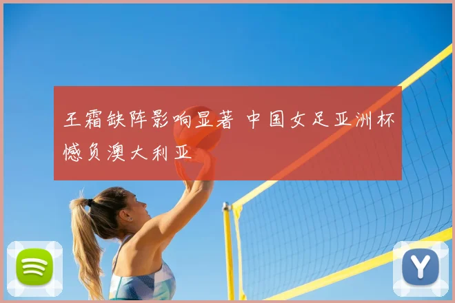 王霜缺阵影响显著 中国女足亚洲杯憾负澳大利亚