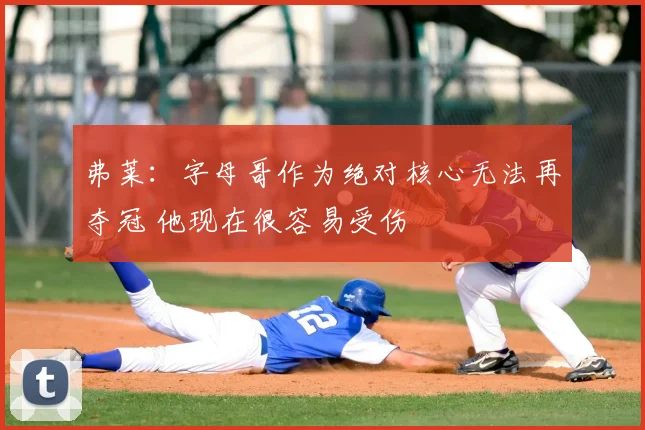 弗莱：字母哥作为绝对核心无法再夺冠 他现在很容易受伤