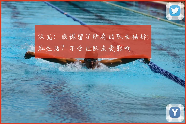 沃克：我保留了所有的队长袖标；私生活？不会让队友受影响
