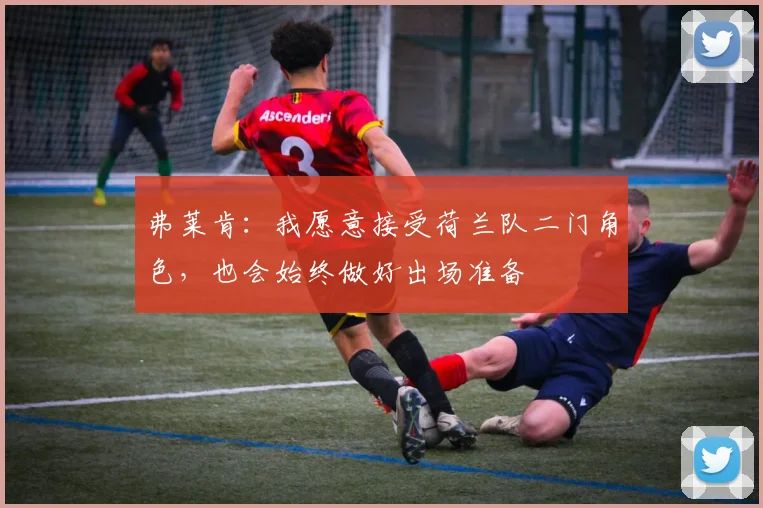 弗莱肯：我愿意接受荷兰队二门角色，也会始终做好出场准备