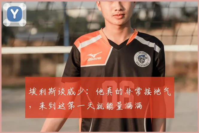 埃利斯谈威少：他真的非常接地气，来到这第一天就能量满满