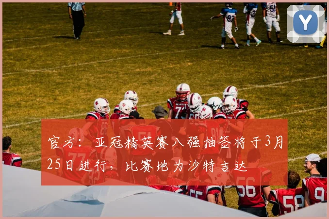 官方：亚冠精英赛八强抽签将于3月25日进行，比赛地为沙特吉达