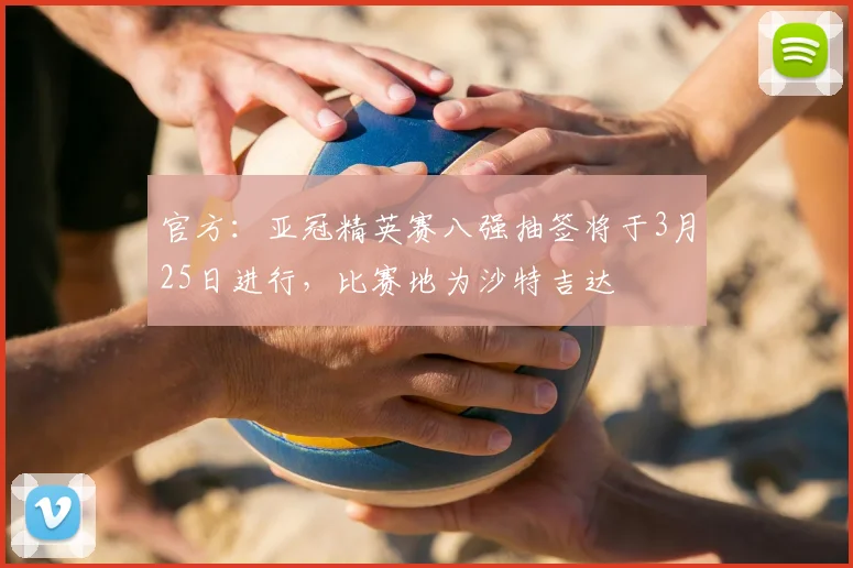 官方：亚冠精英赛八强抽签将于3月25日进行，比赛地为沙特吉达