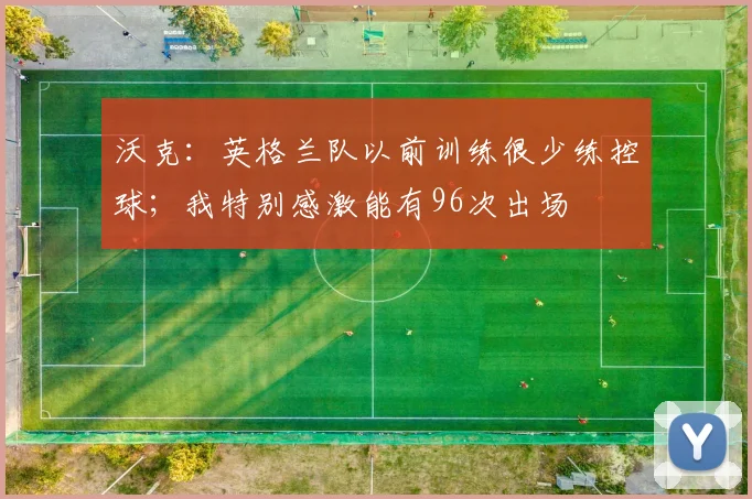 沃克：英格兰队以前训练很少练控球；我特别感激能有96次出场