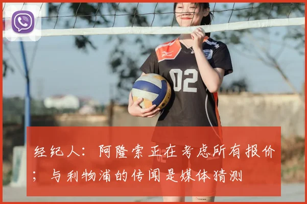 经纪人：阿隆索正在考虑所有报价；与利物浦的传闻是媒体猜测