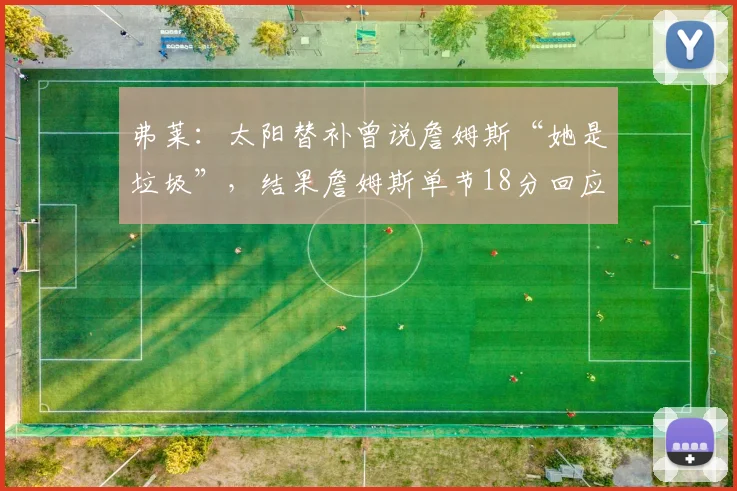弗莱：太阳替补曾说詹姆斯“她是垃圾”，结果詹姆斯单节18分回应