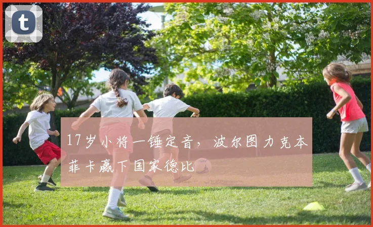 17岁小将一锤定音，波尔图力克本菲卡赢下国家德比