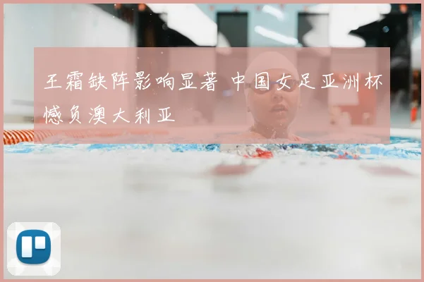 王霜缺阵影响显著 中国女足亚洲杯憾负澳大利亚