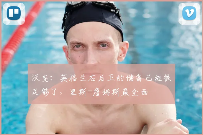 沃克：英格兰右后卫的储备已经很足够了，里斯-詹姆斯最全面