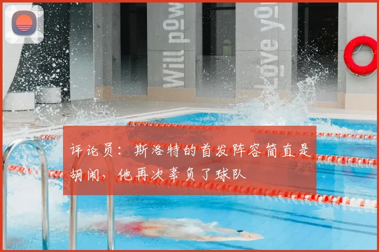 评论员：斯洛特的首发阵容简直是胡闹，他再次辜负了球队
