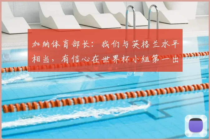 加纳体育部长：我们与英格兰水平相当，有信心在世界杯小组第一出线