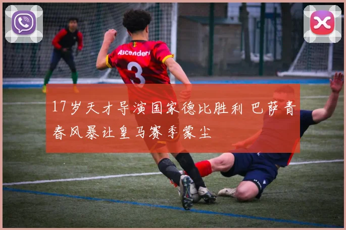 17岁天才导演国家德比胜利 巴萨青春风暴让皇马赛季蒙尘