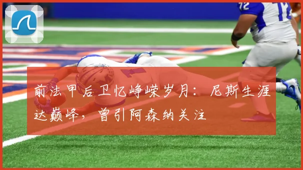 前法甲后卫忆峥嵘岁月：尼斯生涯达巅峰，曾引阿森纳关注