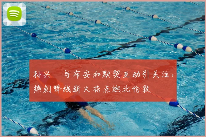 孙兴慜与布安加默契互动引关注，热刺锋线新火花点燃北伦敦
