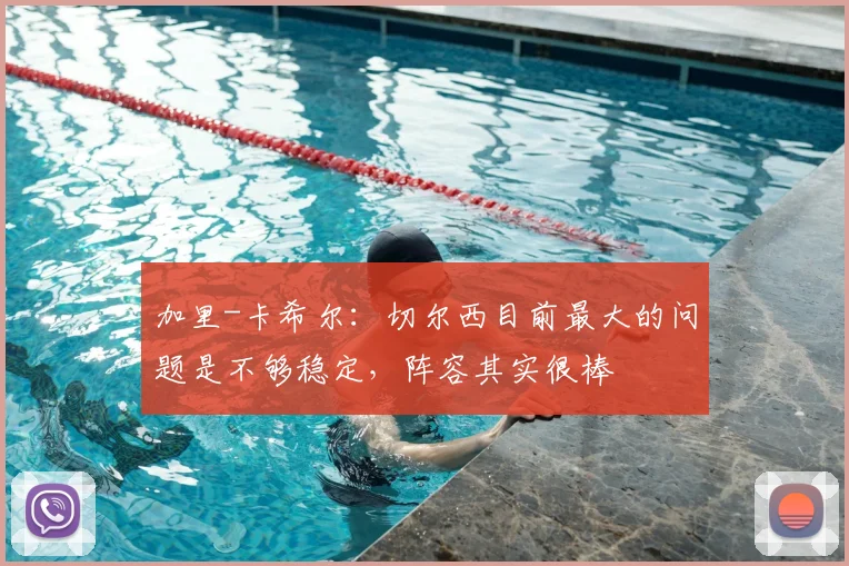 加里-卡希尔：切尔西目前最大的问题是不够稳定，阵容其实很棒