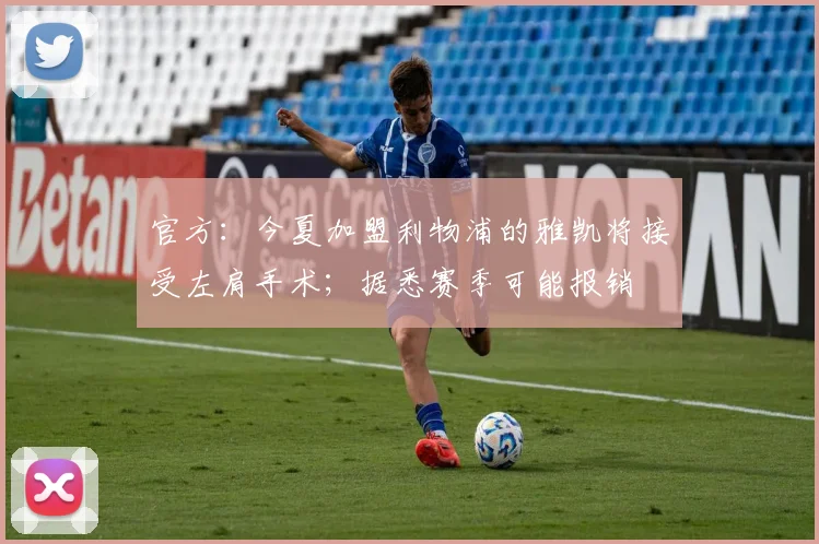 官方：今夏加盟利物浦的雅凯将接受左肩手术；据悉赛季可能报销