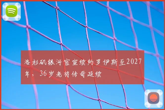 洛杉矶银河官宣续约罗伊斯至2027年，36岁老将传奇延续
